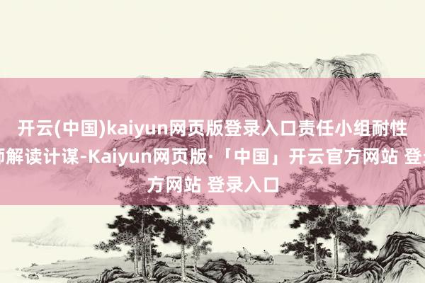 开云(中国)kaiyun网页版登录入口责任小组耐性为大师解读计谋-Kaiyun网页版·「中国」开云官方网站 登录入口