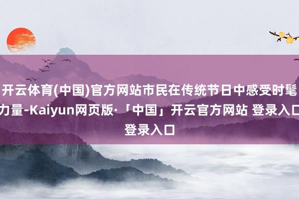 开云体育(中国)官方网站市民在传统节日中感受时髦力量-Kaiyun网页版·「中国」开云官方网站 登录入口