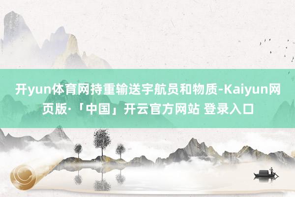 开yun体育网持重输送宇航员和物质-Kaiyun网页版·「中国」开云官方网站 登录入口