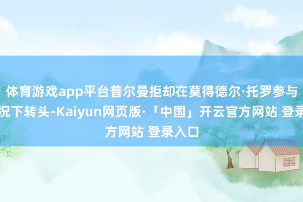 体育游戏app平台普尔曼拒却在莫得德尔·托罗参与的情况下转头-Kaiyun网页版·「中国」开云官方网站 登录入口