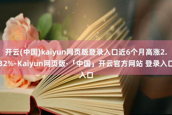 开云(中国)kaiyun网页版登录入口近6个月高涨2.32%-Kaiyun网页版·「中国」开云官方网站 登录入口