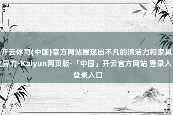 开云体育(中国)官方网站展现出不凡的清洁力和家具立异力-Kaiyun网页版·「中国」开云官方网站 登录入口