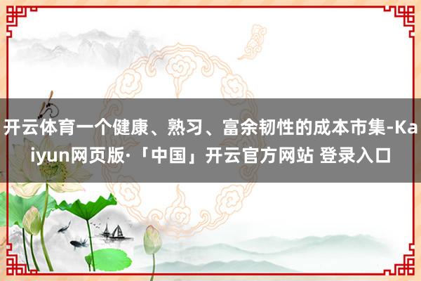 开云体育一个健康、熟习、富余韧性的成本市集-Kaiyun网页版·「中国」开云官方网站 登录入口