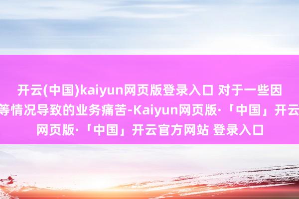 开云(中国)kaiyun网页版登录入口 对于一些因历史留传问题或特等情况导致的业务痛苦-Kaiyun网页版·「中国」开云官方网站 登录入口