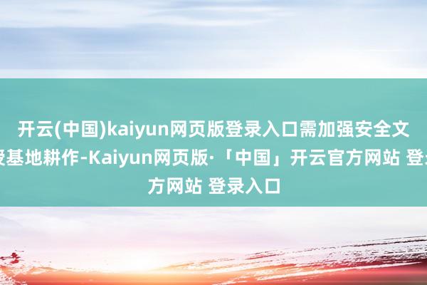 开云(中国)kaiyun网页版登录入口需加强安全文化教授基地耕作-Kaiyun网页版·「中国」开云官方网站 登录入口