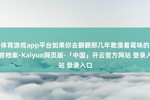 体育游戏app平台如果你去翻翻那几年散漫着霉味的清宫档案-Kaiyun网页版·「中国」开云官方网站 登录入口