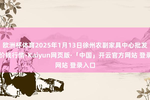 欧洲杯体育2025年1月13日徐州农副家具中心批发阛阓价钱行情-Kaiyun网页版·「中国」开云官方网站 登录入口