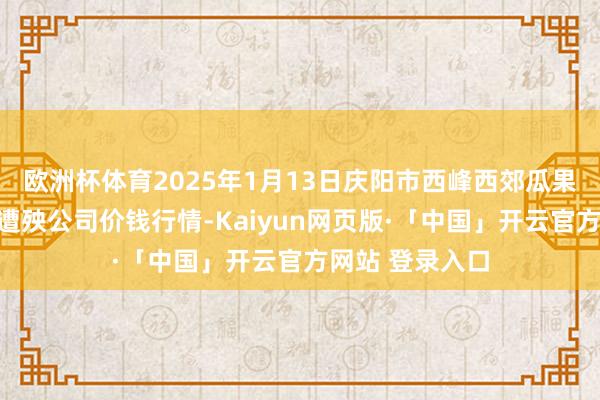 欧洲杯体育2025年1月13日庆阳市西峰西郊瓜果蔬菜批发有限遭殃公司价钱行情-Kaiyun网页版·「中国」开云官方网站 登录入口