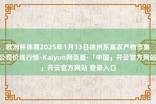 欧洲杯体育2025年1月13日徐州东高农产物市集贬责有限公司价钱行情-Kaiyun网页版·「中国」开云官方网站 登录入口