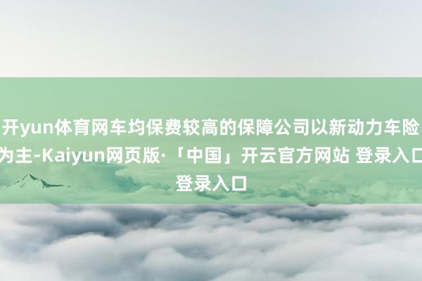 开yun体育网车均保费较高的保障公司以新动力车险为主-Kaiyun网页版·「中国」开云官方网站 登录入口