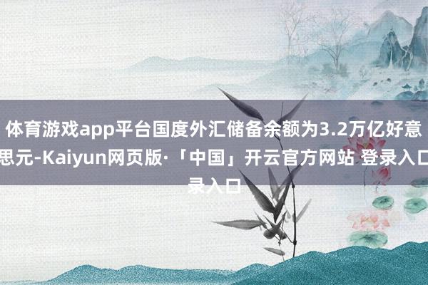 体育游戏app平台国度外汇储备余额为3.2万亿好意思元-Kaiyun网页版·「中国」开云官方网站 登录入口