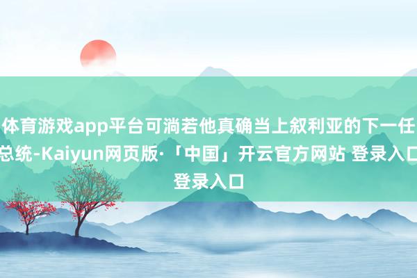 体育游戏app平台可淌若他真确当上叙利亚的下一任总统-Kaiyun网页版·「中国」开云官方网站 登录入口