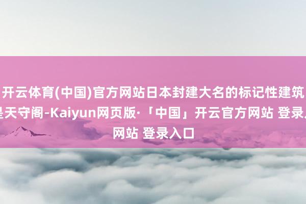 开云体育(中国)官方网站日本封建大名的标记性建筑就是天守阁-Kaiyun网页版·「中国」开云官方网站 登录入口