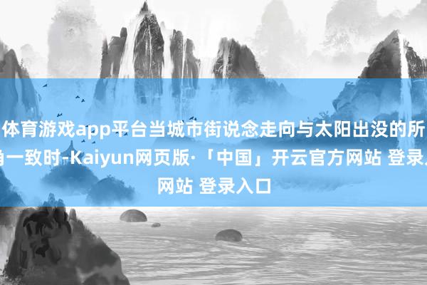 体育游戏app平台当城市街说念走向与太阳出没的所在角一致时-Kaiyun网页版·「中国」开云官方网站 登录入口