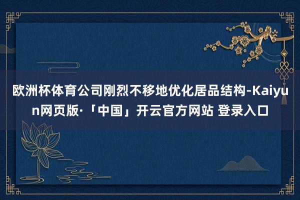 欧洲杯体育公司刚烈不移地优化居品结构-Kaiyun网页版·「中国」开云官方网站 登录入口