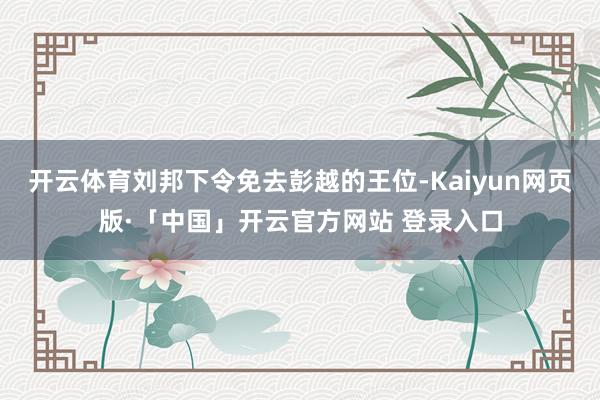 开云体育刘邦下令免去彭越的王位-Kaiyun网页版·「中国」开云官方网站 登录入口