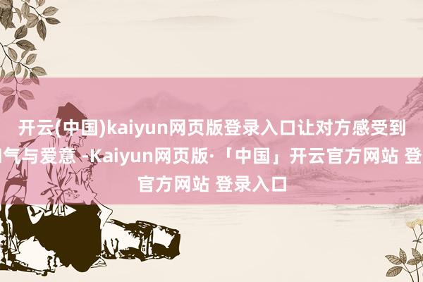 开云(中国)kaiyun网页版登录入口让对方感受到你的和气与爱意 -Kaiyun网页版·「中国」开云官方网站 登录入口