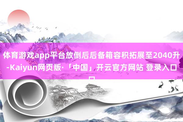 体育游戏app平台放倒后后备箱容积拓展至2040升-Kaiyun网页版·「中国」开云官方网站 登录入口