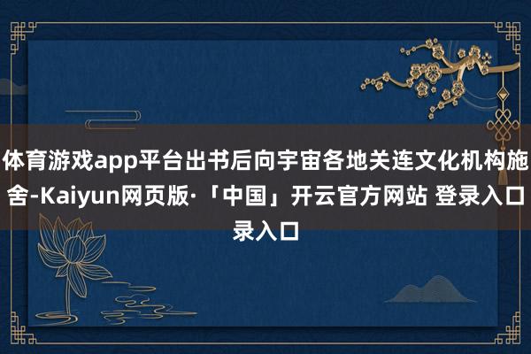 体育游戏app平台出书后向宇宙各地关连文化机构施舍-Kaiyun网页版·「中国」开云官方网站 登录入口