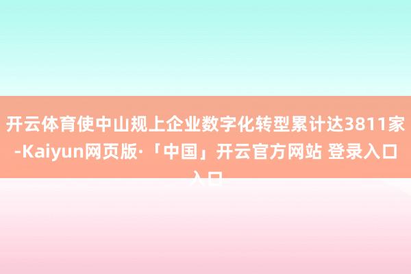开云体育使中山规上企业数字化转型累计达3811家-Kaiyun网页版·「中国」开云官方网站 登录入口