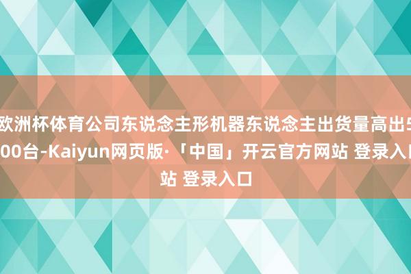 欧洲杯体育公司东说念主形机器东说念主出货量高出5500台-Kaiyun网页版·「中国」开云官方网站 登录入口