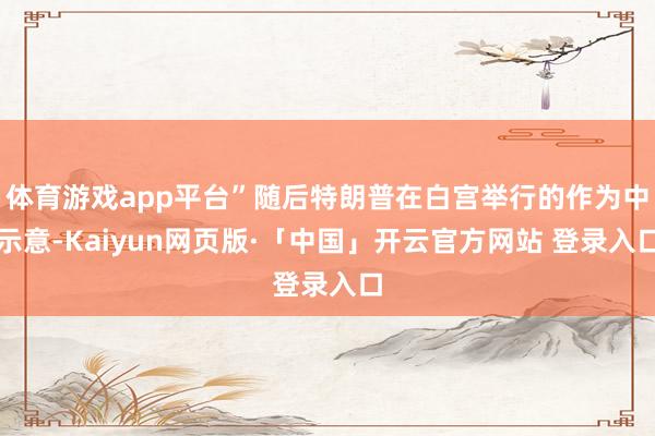 体育游戏app平台”随后特朗普在白宫举行的作为中示意-Kaiyun网页版·「中国」开云官方网站 登录入口