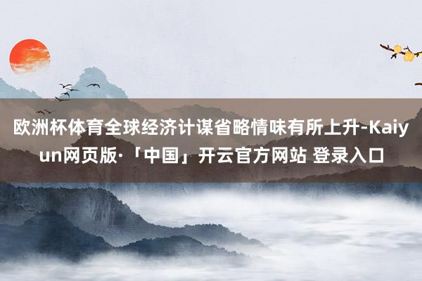 欧洲杯体育全球经济计谋省略情味有所上升-Kaiyun网页版·「中国」开云官方网站 登录入口