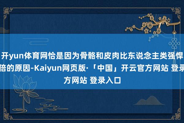 开yun体育网恰是因为骨骼和皮肉比东说念主类强悍好多倍的原因-Kaiyun网页版·「中国」开云官方网站 登录入口
