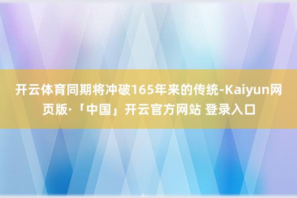 开云体育同期将冲破165年来的传统-Kaiyun网页版·「中国」开云官方网站 登录入口