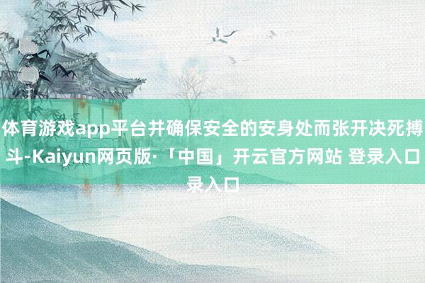 体育游戏app平台并确保安全的安身处而张开决死搏斗-Kaiyun网页版·「中国」开云官方网站 登录入口