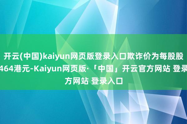 开云(中国)kaiyun网页版登录入口欺诈价为每股股份7.464港元-Kaiyun网页版·「中国」开云官方网站 登录入口