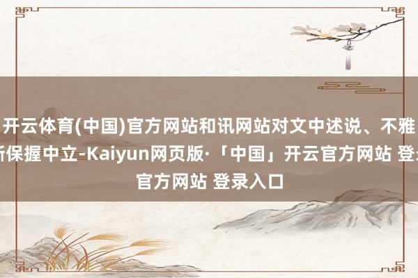开云体育(中国)官方网站和讯网站对文中述说、不雅点判断保握中立-Kaiyun网页版·「中国」开云官方网站 登录入口