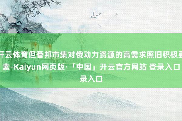 开云体育但番邦市集对俄动力资源的高需求照旧积极要素-Kaiyun网页版·「中国」开云官方网站 登录入口