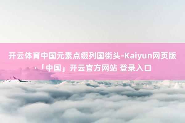 开云体育中国元素点缀列国街头-Kaiyun网页版·「中国」开云官方网站 登录入口