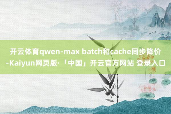 开云体育qwen-max batch和cache同步降价-Kaiyun网页版·「中国」开云官方网站 登录入口