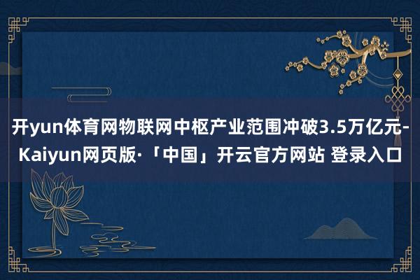 开yun体育网物联网中枢产业范围冲破3.5万亿元-Kaiyun网页版·「中国」开云官方网站 登录入口