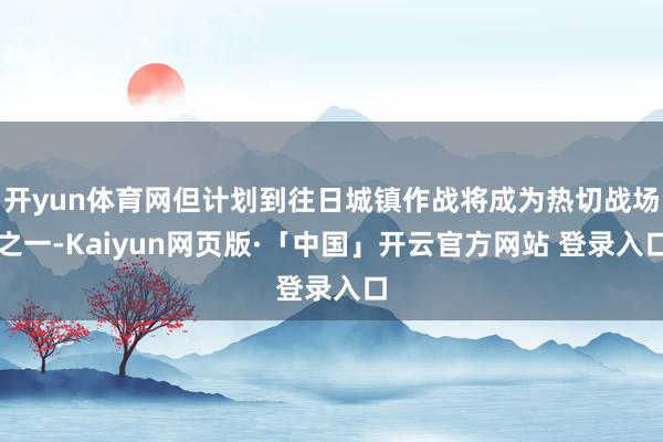 开yun体育网但计划到往日城镇作战将成为热切战场之一-Kaiyun网页版·「中国」开云官方网站 登录入口