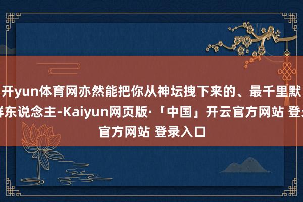 开yun体育网亦然能把你从神坛拽下来的、最千里默的那群东说念主-Kaiyun网页版·「中国」开云官方网站 登录入口