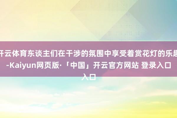 开云体育东谈主们在干涉的氛围中享受着赏花灯的乐趣-Kaiyun网页版·「中国」开云官方网站 登录入口