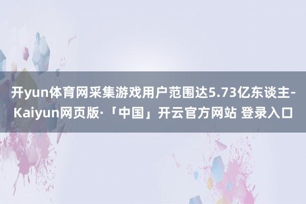 开yun体育网采集游戏用户范围达5.73亿东谈主-Kaiyun网页版·「中国」开云官方网站 登录入口