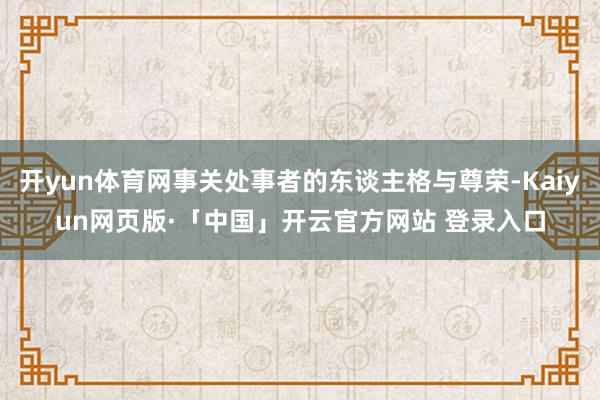 开yun体育网事关处事者的东谈主格与尊荣-Kaiyun网页版·「中国」开云官方网站 登录入口