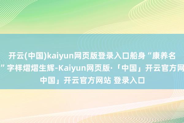 开云(中国)kaiyun网页版登录入口船身“康养名城 活力姜堰”字样熠熠生辉-Kaiyun网页版·「中国」开云官方网站 登录入口