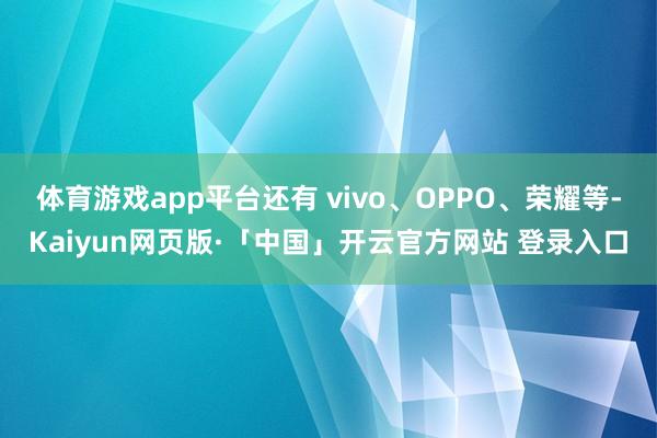 体育游戏app平台还有 vivo、OPPO、荣耀等-Kaiyun网页版·「中国」开云官方网站 登录入口