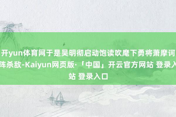 开yun体育网于是吴明彻启动饱读吹麾下勇将萧摩诃冲阵杀敌-Kaiyun网页版·「中国」开云官方网站 登录入口