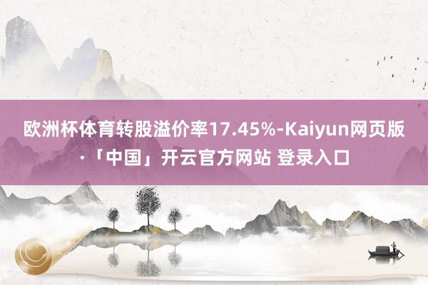 欧洲杯体育转股溢价率17.45%-Kaiyun网页版·「中国」开云官方网站 登录入口