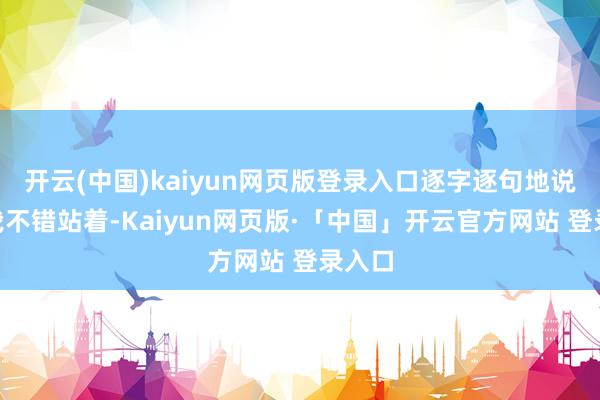 开云(中国)kaiyun网页版登录入口逐字逐句地说:“我不错站着-Kaiyun网页版·「中国」开云官方网站 登录入口