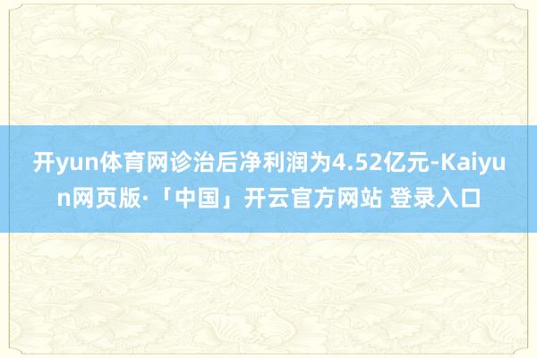 开yun体育网诊治后净利润为4.52亿元-Kaiyun网页版·「中国」开云官方网站 登录入口