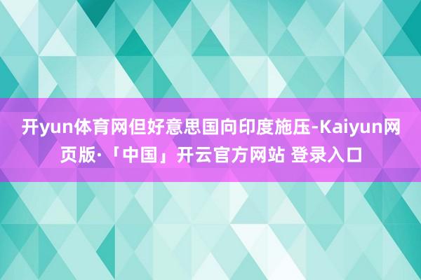开yun体育网但好意思国向印度施压-Kaiyun网页版·「中国」开云官方网站 登录入口