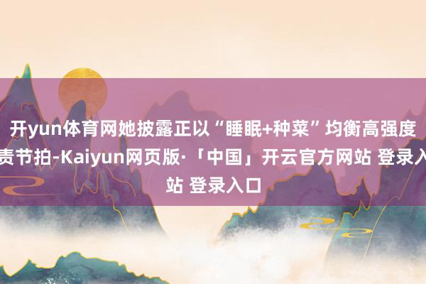 开yun体育网她披露正以“睡眠+种菜”均衡高强度职责节拍-Kaiyun网页版·「中国」开云官方网站 登录入口