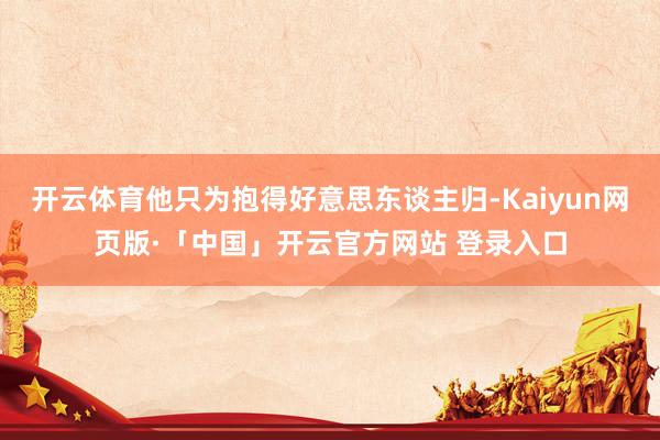 开云体育他只为抱得好意思东谈主归-Kaiyun网页版·「中国」开云官方网站 登录入口